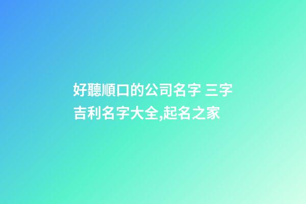 好聽順口的公司名字 三字吉利名字大全,起名之家